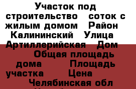Участок под строительство 9 соток с жилым домом › Район ­ Калининский › Улица ­ Артиллерийская › Дом ­ 53 › Общая площадь дома ­ 65 › Площадь участка ­ 9 › Цена ­ 3 800 000 - Челябинская обл., Челябинск г. Недвижимость » Дома, коттеджи, дачи продажа   